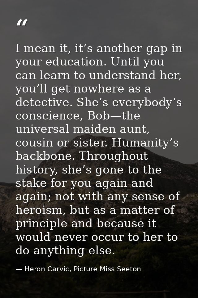 I mean it, it’s another gap in your education. Until you can learn to understand her, you’ll get nowhere as a detective. — Heron Carvic, Picture Miss Seeton