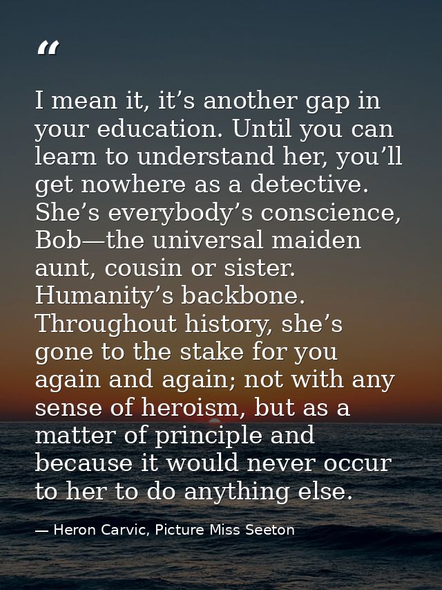 I mean it, it’s another gap in your education. Until you can learn to understand her, you’ll get nowhere as a detective. — Heron Carvic, Picture Miss Seeton