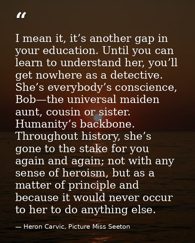 I mean it, it’s another gap in your education. Until you can learn to understand her, you’ll get nowhere as a detective. — Heron Carvic, Picture Miss Seeton
