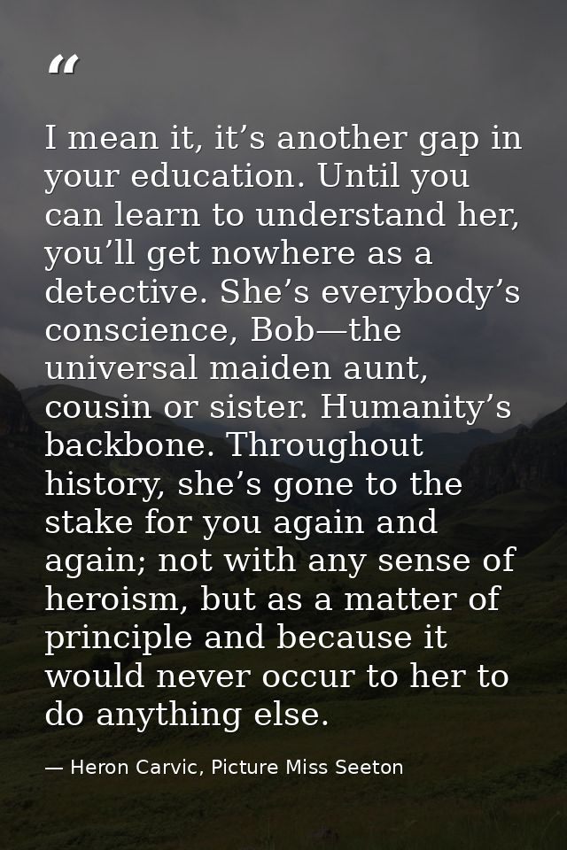 I mean it, it’s another gap in your education. Until you can learn to understand her, you’ll get nowhere as a detective. — Heron Carvic, Picture Miss Seeton