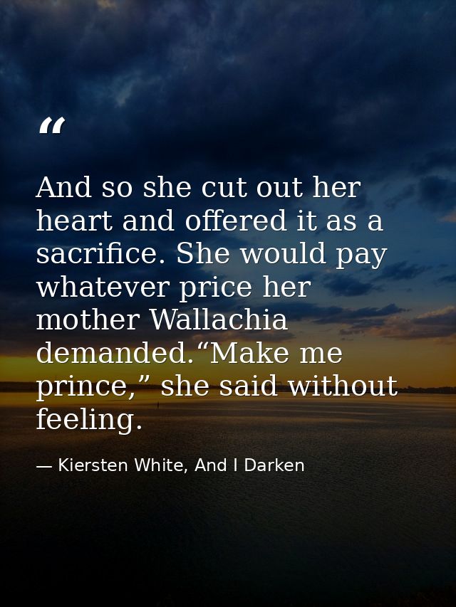 And so she cut out her heart and offered it as a sacrifice. She would pay whatever price her mother Wallachia demanded.“ — Kiersten White, And I Darken