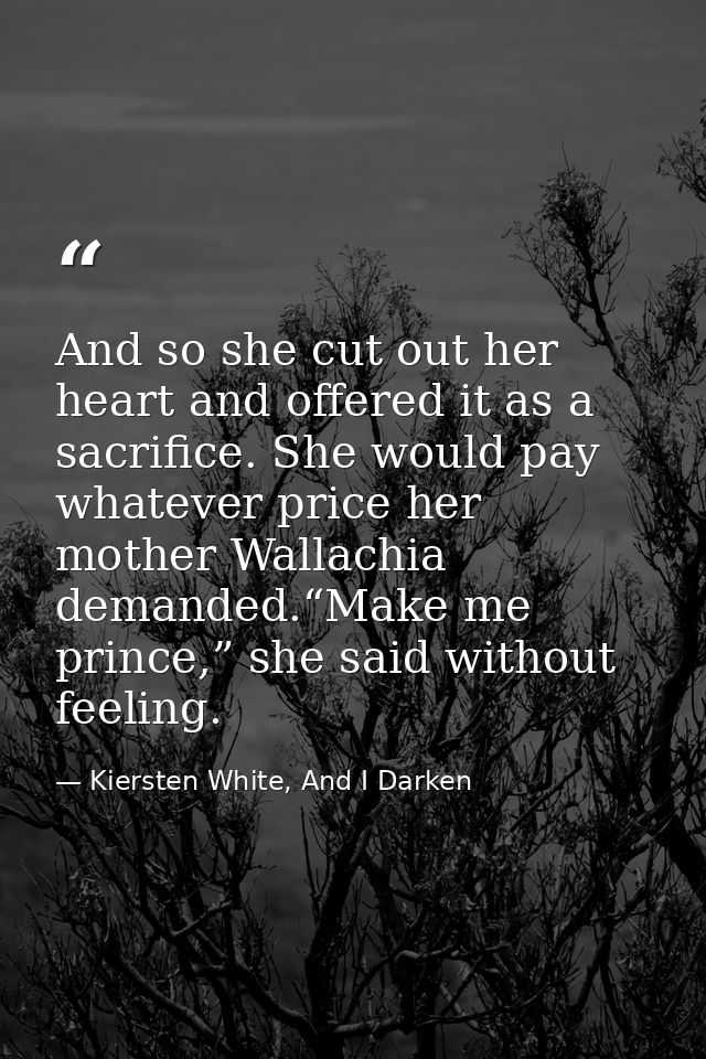 And so she cut out her heart and offered it as a sacrifice. She would pay whatever price her mother Wallachia demanded.“ — Kiersten White, And I Darken