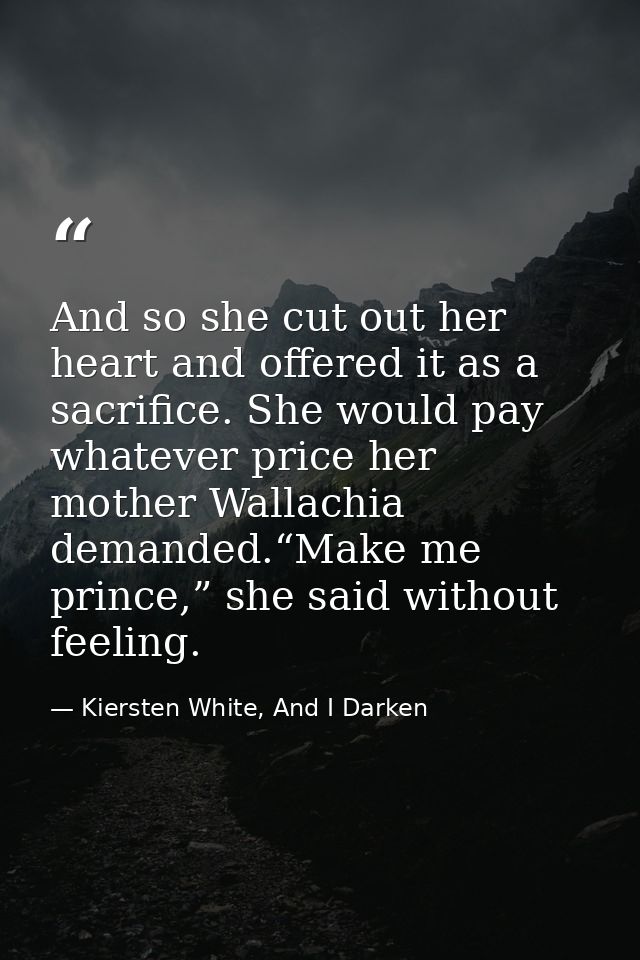 And so she cut out her heart and offered it as a sacrifice. She would pay whatever price her mother Wallachia demanded.“ — Kiersten White, And I Darken
