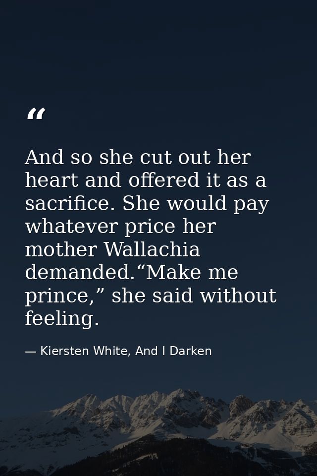 And so she cut out her heart and offered it as a sacrifice. She would pay whatever price her mother Wallachia demanded.“ — Kiersten White, And I Darken