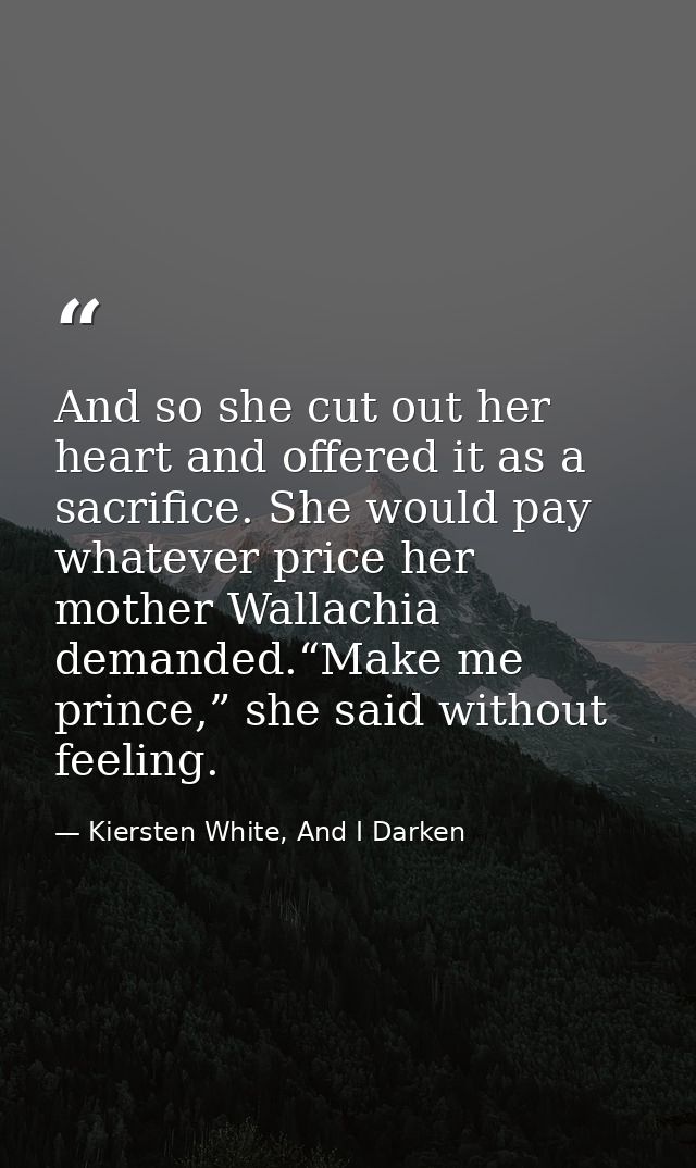 And so she cut out her heart and offered it as a sacrifice. She would pay whatever price her mother Wallachia demanded.“ — Kiersten White, And I Darken