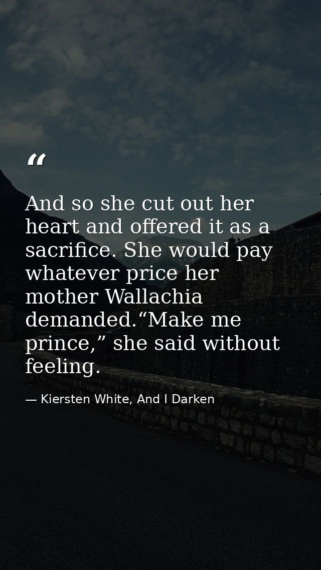 And so she cut out her heart and offered it as a sacrifice. She would pay whatever price her mother Wallachia demanded.“ — Kiersten White, And I Darken