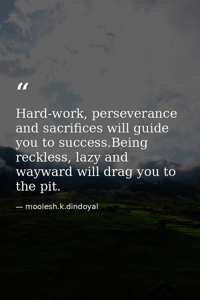 Hard-work, perseverance and sacrifices will guide you to success.Being reckless, lazy and wayward will drag you to the p — moolesh.k.dindoyal