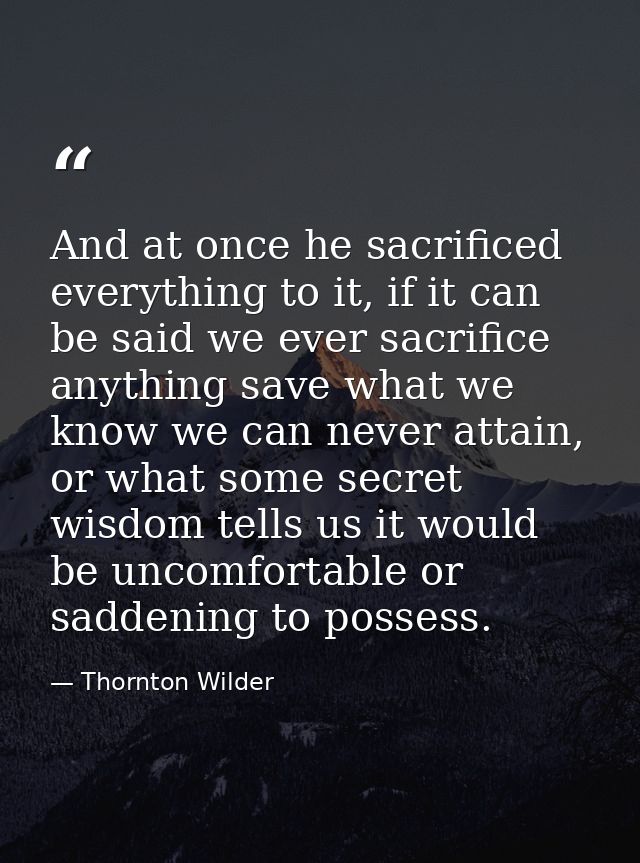 And at once he sacrificed everything to it, if it can be said we ever sacrifice anything save what we know we can never  — Thornton Wilder