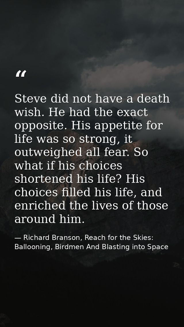 Steve did not have a death wish. He had the exact opposite. His appetite for life was so strong, it outweighed all fear. — Richard Branson, Reach for the Skies: Ballooning, Birdmen And Blasting into Space