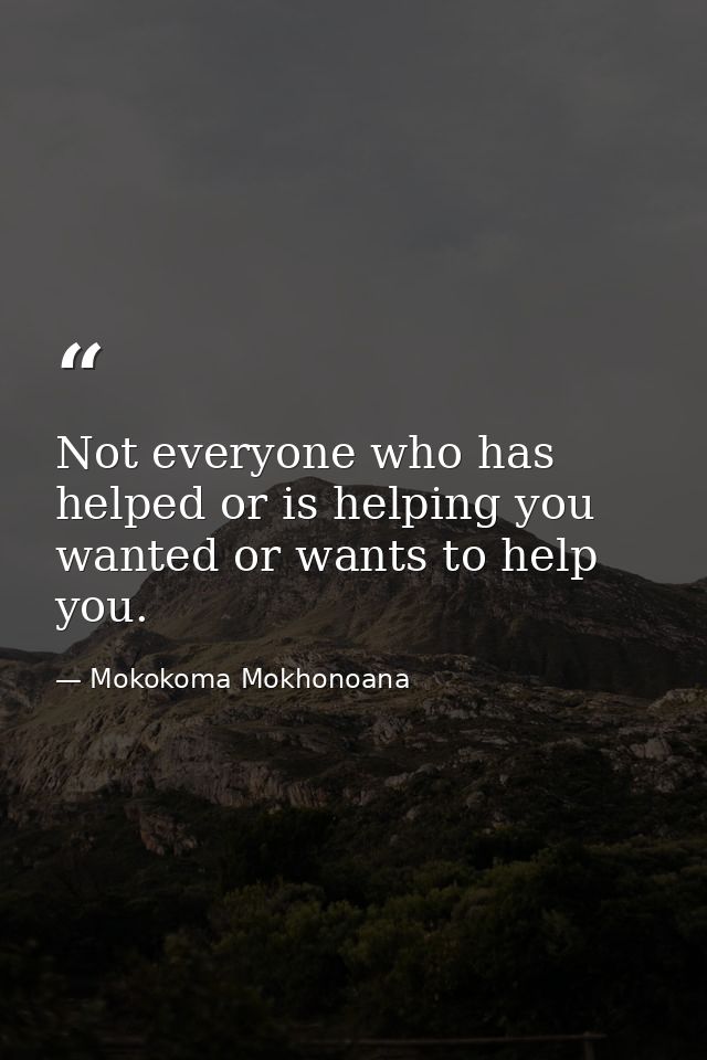 Not everyone who has helped or is helping you wanted or wants to help you. — Mokokoma Mokhonoana