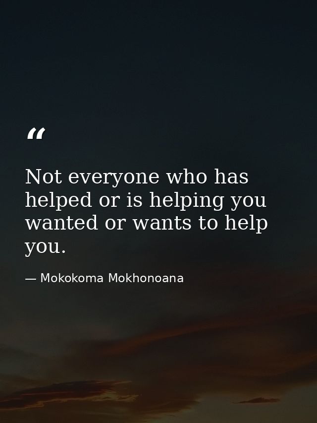 Not everyone who has helped or is helping you wanted or wants to help you. — Mokokoma Mokhonoana