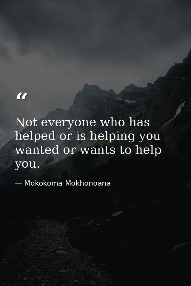 Not everyone who has helped or is helping you wanted or wants to help you. — Mokokoma Mokhonoana