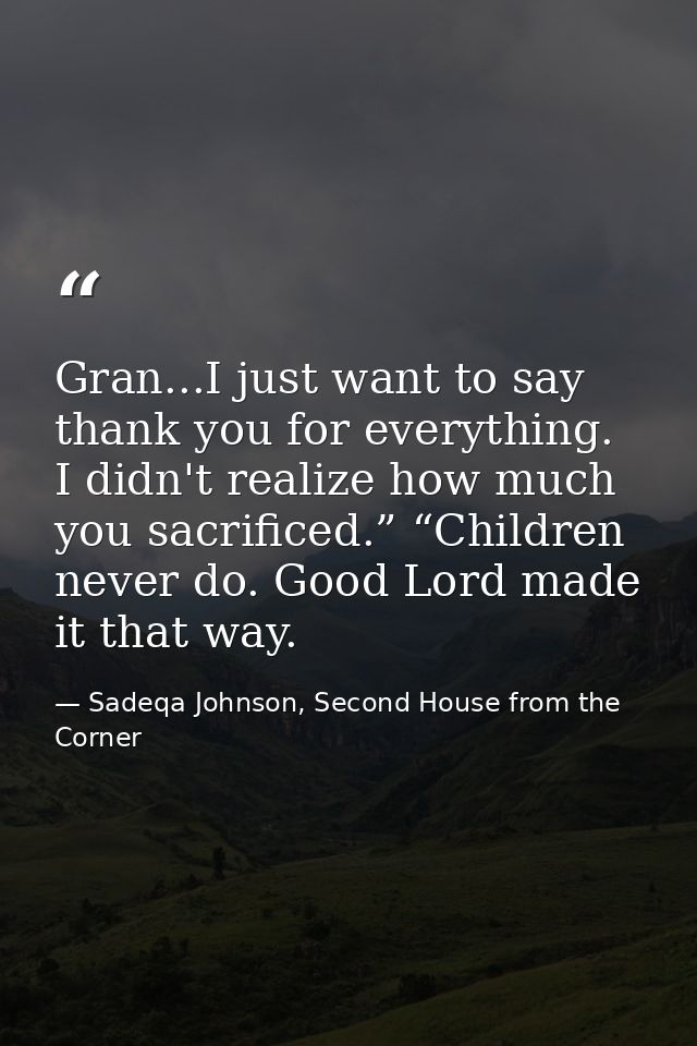 Gran...I just want to say thank you for everything. I didn't realize how much you sacrificed.” “Children never do. Good  — Sadeqa Johnson, Second House from the Corner