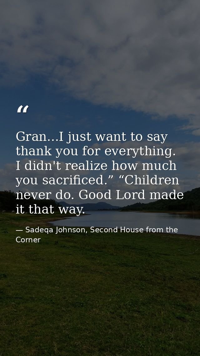 Gran...I just want to say thank you for everything. I didn't realize how much you sacrificed.” “Children never do. Good  — Sadeqa Johnson, Second House from the Corner