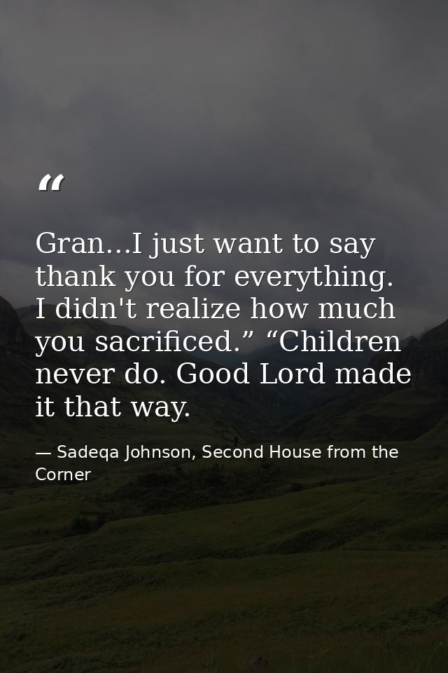 Gran...I just want to say thank you for everything. I didn't realize how much you sacrificed.” “Children never do. Good  — Sadeqa Johnson, Second House from the Corner