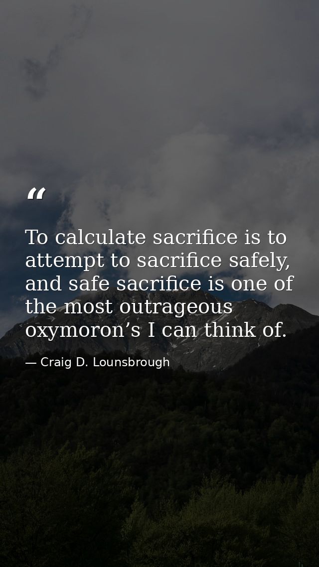To calculate sacrifice is to attempt to sacrifice safely, and safe sacrifice is one of the most outrageous oxymoron’s I  — Craig D. Lounsbrough