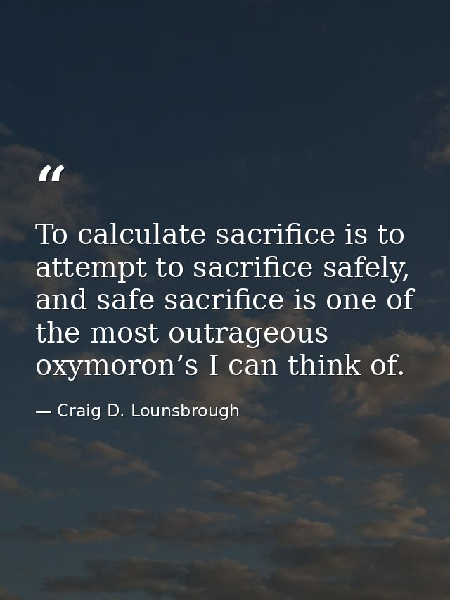 To calculate sacrifice is to attempt to sacrifice safely, and safe sacrifice is one of the most outrageous oxymoron’s I  — Craig D. Lounsbrough