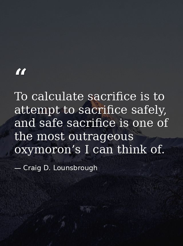 To calculate sacrifice is to attempt to sacrifice safely, and safe sacrifice is one of the most outrageous oxymoron’s I  — Craig D. Lounsbrough