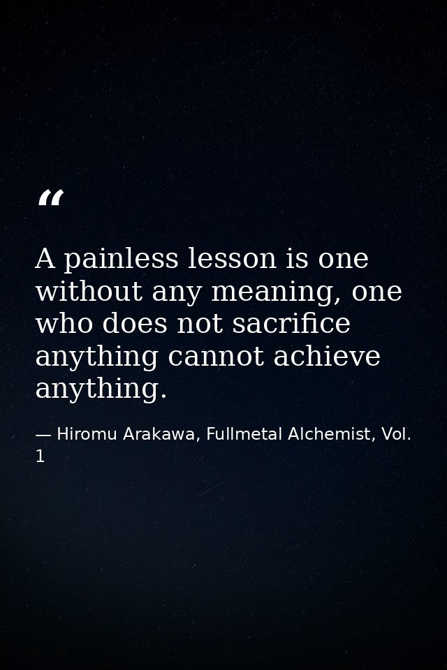 A painless lesson is one without any meaning, one who does not sacrifice anything cannot achieve anything. — Hiromu Arakawa, Fullmetal Alchemist, Vol. 1