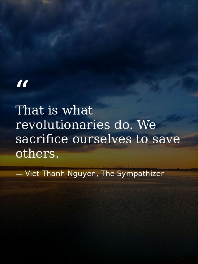 That is what revolutionaries do. We sacrifice ourselves to save others. — Viet Thanh Nguyen, The Sympathizer