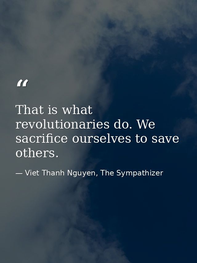 That is what revolutionaries do. We sacrifice ourselves to save others. — Viet Thanh Nguyen, The Sympathizer