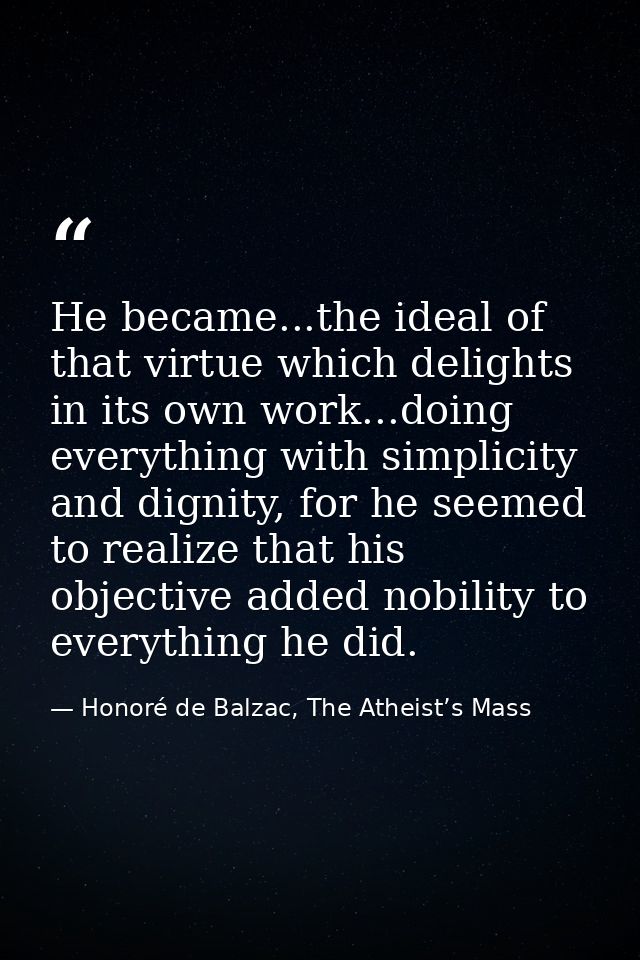 He became...the ideal of that virtue which delights in its own work...doing everything with simplicity and dignity, for  — Honoré de Balzac, The Atheist’s Mass