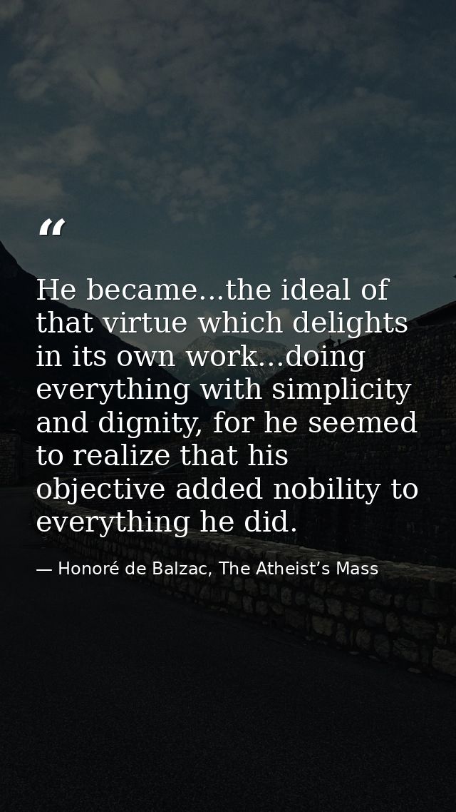 He became...the ideal of that virtue which delights in its own work...doing everything with simplicity and dignity, for  — Honoré de Balzac, The Atheist’s Mass