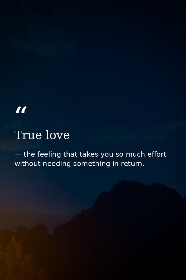 True love — the feeling that takes you so much effort without needing something in return.