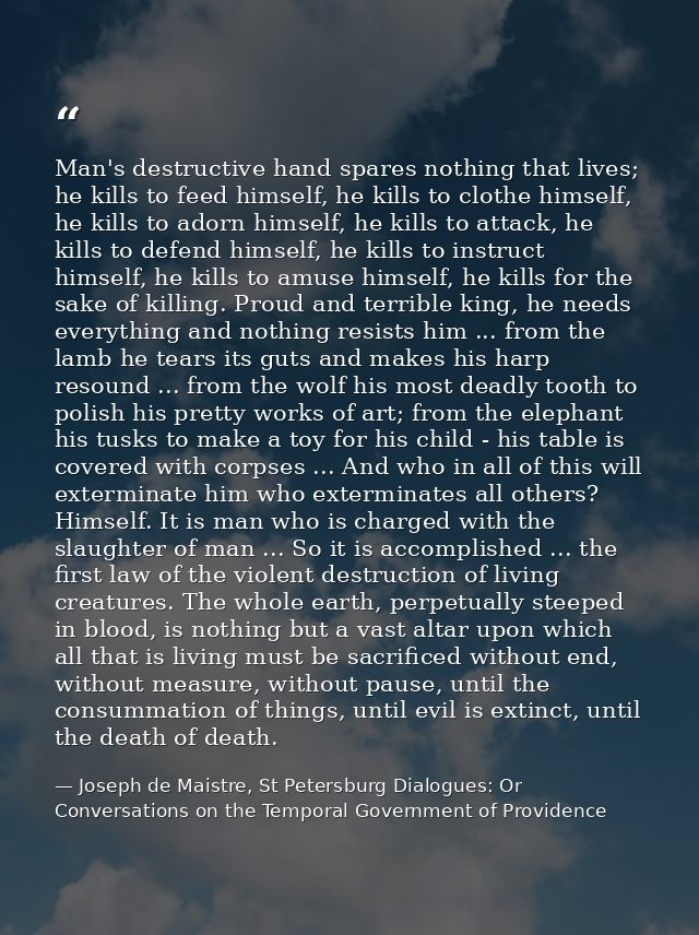Man's destructive hand spares nothing that lives; he kills to feed himself, he kills to clothe himself, he kills to ador — Joseph de Maistre, St Petersburg Dialogues: Or Conversations on the Temporal Government of Providence