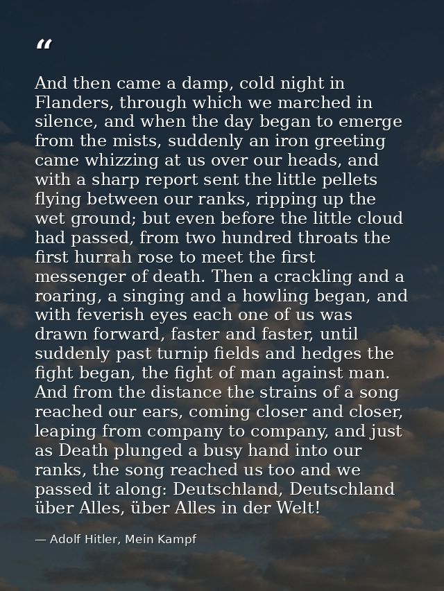 And then came a damp, cold night in Flanders, through which we marched in silence, and when the day began to emerge from — Adolf Hitler, Mein Kampf