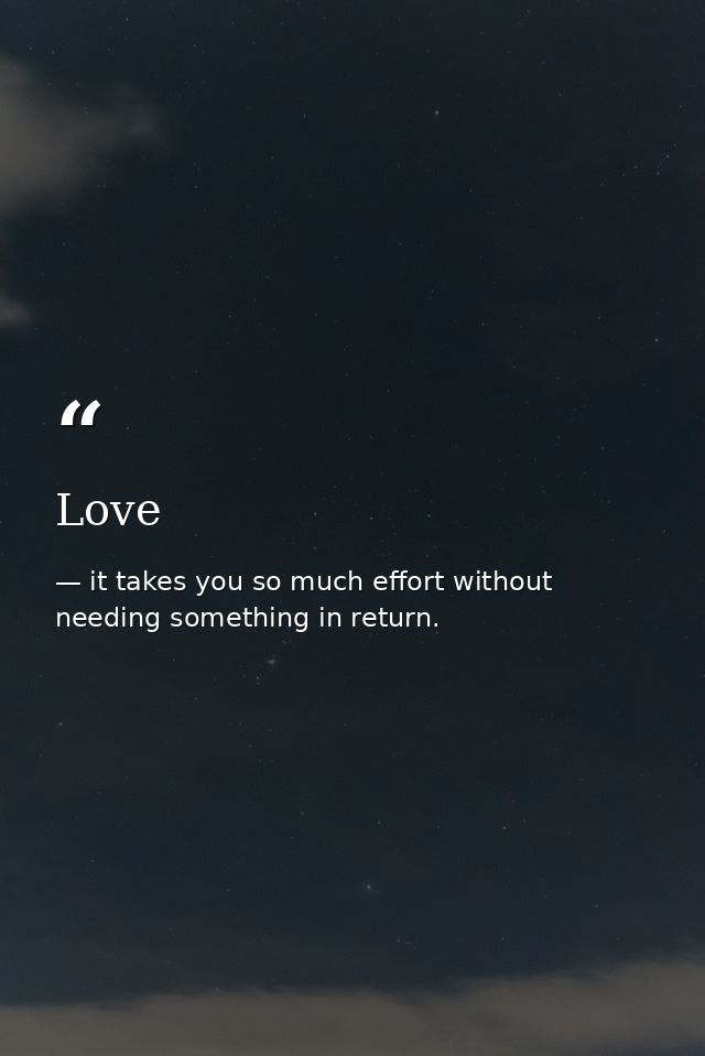 Love — it takes you so much effort without needing something in return.