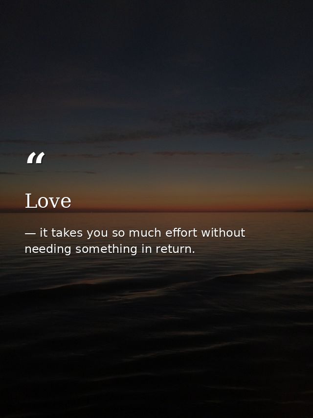 Love — it takes you so much effort without needing something in return.