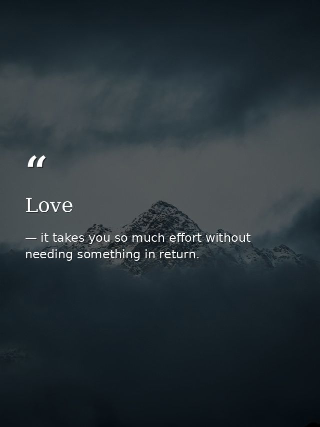 Love — it takes you so much effort without needing something in return.