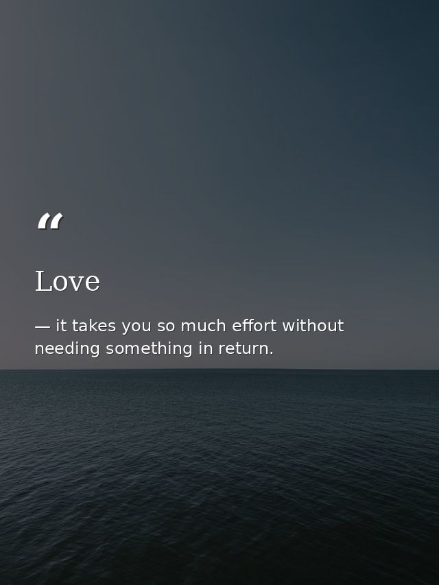 Love — it takes you so much effort without needing something in return.