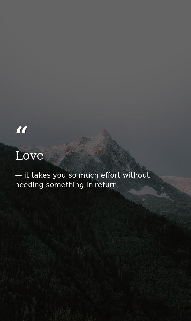 Love — it takes you so much effort without needing something in return.