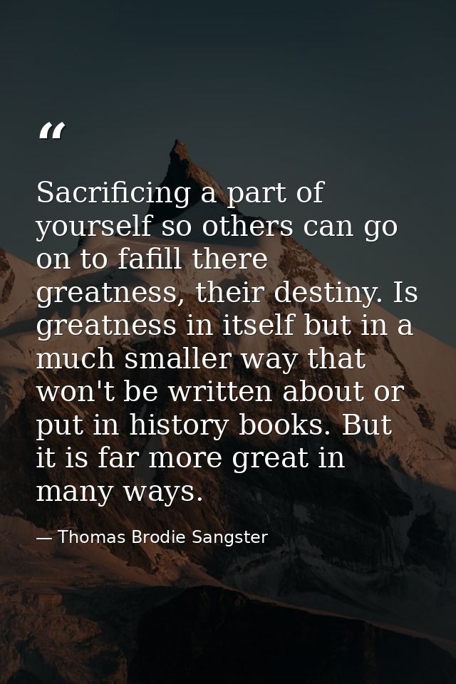 Sacrificing a part of yourself so others can go on to fafill there greatness, their destiny. Is greatness in itself but  — Thomas Brodie Sangster