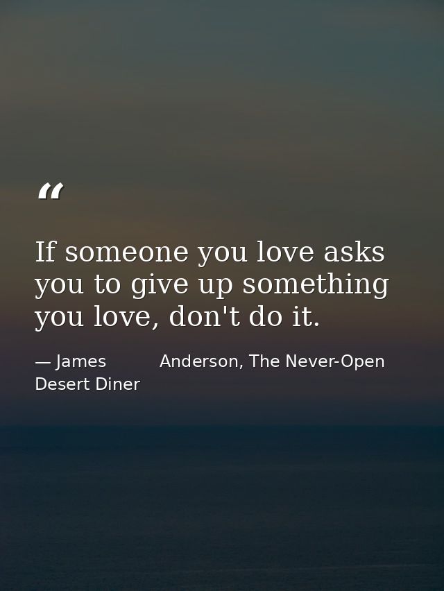If someone you love asks you to give up something you love, don't do it. — James          Anderson, The Never-Open Desert Diner