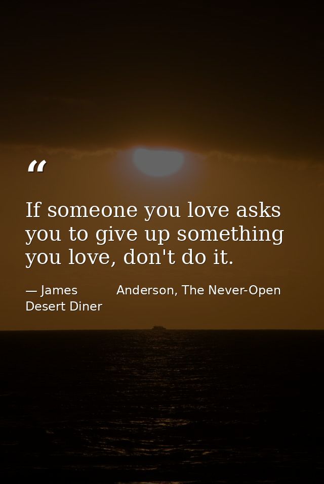 If someone you love asks you to give up something you love, don't do it. — James          Anderson, The Never-Open Desert Diner