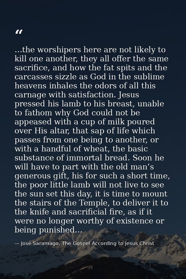 …the worshipers here are not likely to kill one another, they all offer the same sacrifice, and how the fat spits and th — José Saramago, The Gospel According to Jesus Christ