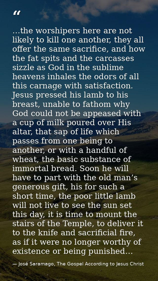 …the worshipers here are not likely to kill one another, they all offer the same sacrifice, and how the fat spits and th — José Saramago, The Gospel According to Jesus Christ