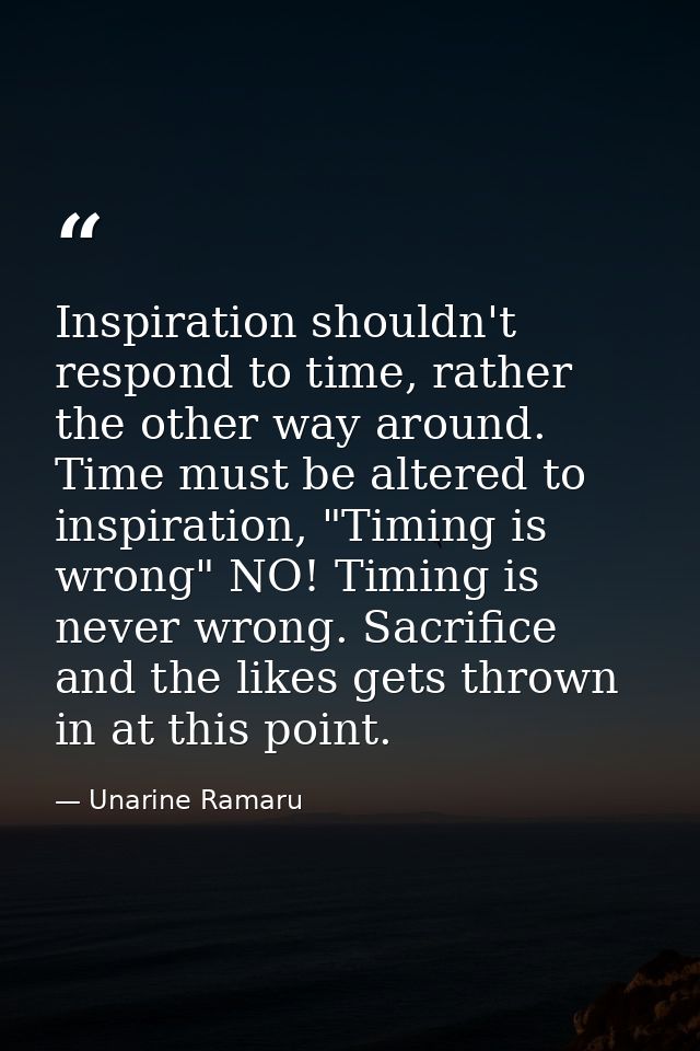 Inspiration shouldn't respond to time, rather the other way around. Time must be altered to inspiration, "Timing is wron — Unarine Ramaru