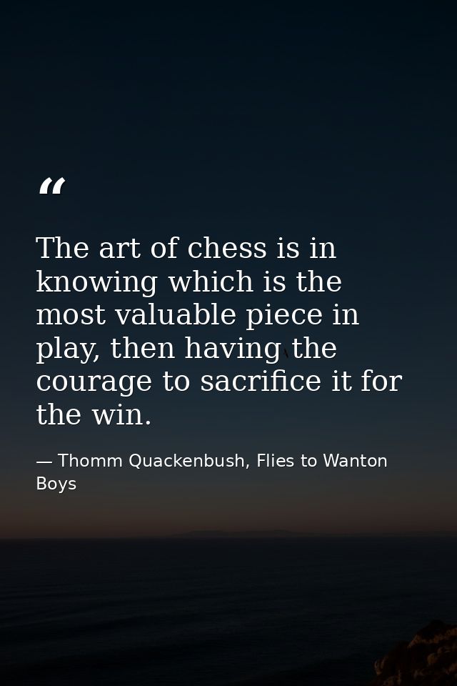 The art of chess is in knowing which is the most valuable piece in play, then having the courage to sacrifice it for the — Thomm Quackenbush, Flies to Wanton Boys