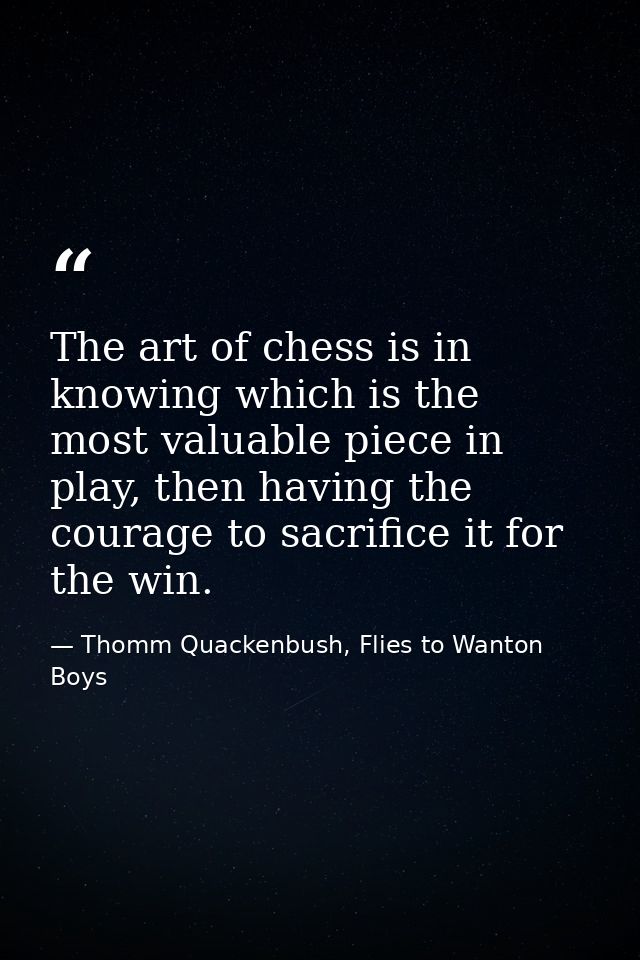 The art of chess is in knowing which is the most valuable piece in play, then having the courage to sacrifice it for the — Thomm Quackenbush, Flies to Wanton Boys