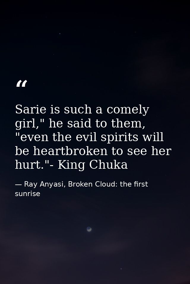 Sarie is such a comely girl," he said to them, "even the evil spirits will be heartbroken to see her hurt."- King Chuka — Ray Anyasi, Broken Cloud: the first sunrise
