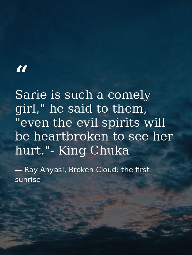 Sarie is such a comely girl," he said to them, "even the evil spirits will be heartbroken to see her hurt."- King Chuka — Ray Anyasi, Broken Cloud: the first sunrise
