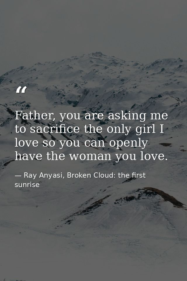 Father, you are asking me to sacrifice the only girl I love so you can openly have the woman you love. — Ray Anyasi, Broken Cloud: the first sunrise