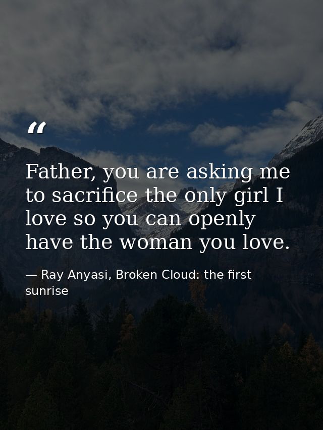 Father, you are asking me to sacrifice the only girl I love so you can openly have the woman you love. — Ray Anyasi, Broken Cloud: the first sunrise