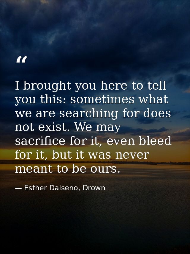 I brought you here to tell you this: sometimes what we are searching for does not exist. We may sacrifice for it, even b — Esther Dalseno, Drown