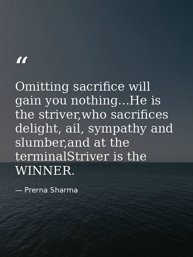 Omitting sacrifice will gain you nothing...He is the striver,who sacrifices delight, ail, sympathy and slumber,and at th — Prerna Sharma