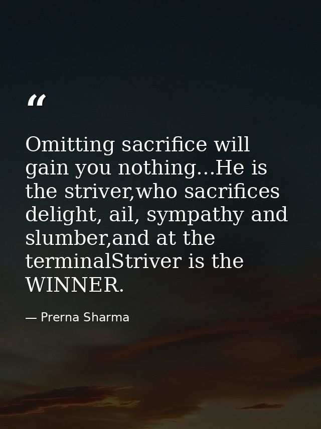 Omitting sacrifice will gain you nothing...He is the striver,who sacrifices delight, ail, sympathy and slumber,and at th — Prerna Sharma